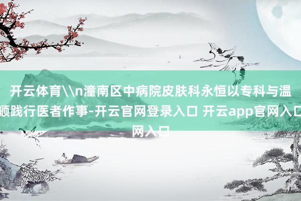 开云体育\n潼南区中病院皮肤科永恒以专科与温顺践行医者作事-开云官网登录入口 开云app官网入口