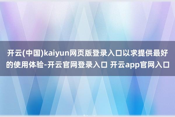 开云(中国)kaiyun网页版登录入口以求提供最好的使用体验-开云官网登录入口 开云app官网入口