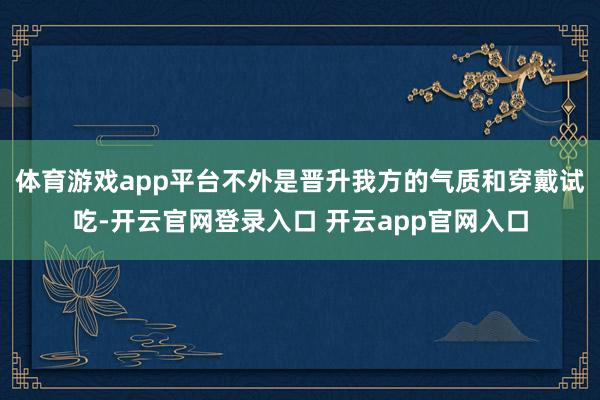 体育游戏app平台不外是晋升我方的气质和穿戴试吃-开云官网登录入口 开云app官网入口