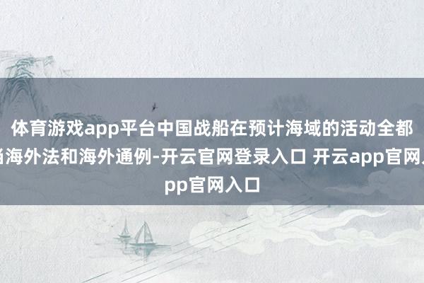 体育游戏app平台中国战船在预计海域的活动全都妥当海外法和海外通例-开云官网登录入口 开云app官网入口