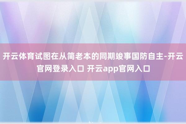 开云体育试图在从简老本的同期竣事国防自主-开云官网登录入口 开云app官网入口