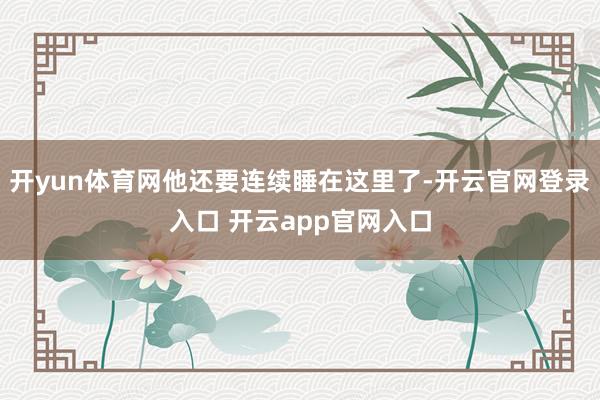 开yun体育网他还要连续睡在这里了-开云官网登录入口 开云app官网入口