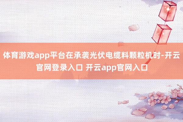 体育游戏app平台在承袭光伏电缆料颗粒机时-开云官网登录入口 开云app官网入口