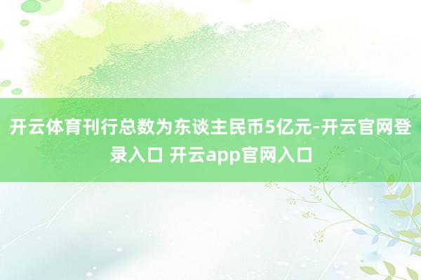 开云体育刊行总数为东谈主民币5亿元-开云官网登录入口 开云app官网入口