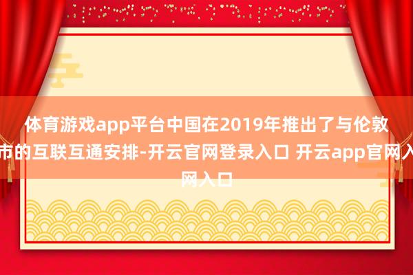 体育游戏app平台　　中国在2019年推出了与伦敦股市的互联互通安排-开云官网登录入口 开云app官网入口