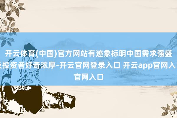 开云体育(中国)官方网站有迹象标明中国需求强盛及投资者好奇浓厚-开云官网登录入口 开云app官网入口