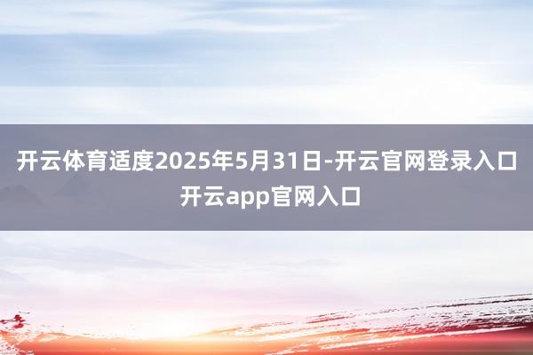 开云体育适度2025年5月31日-开云官网登录入口 开云app官网入口