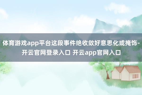 体育游戏app平台这段事件绝收敛好意思化或掩饰-开云官网登录入口 开云app官网入口