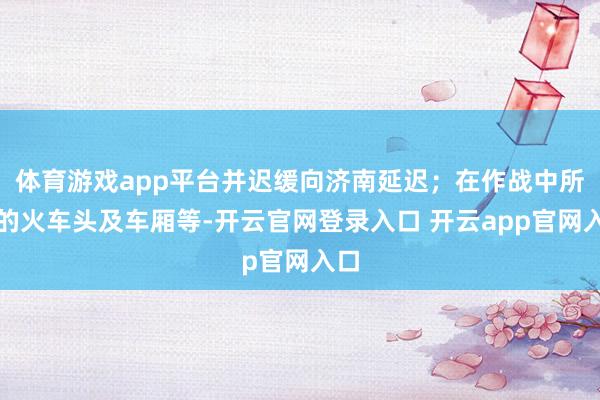 体育游戏app平台并迟缓向济南延迟;在作战中所获的火车头及车厢等-开云官网登录入口 开云app官网入口
