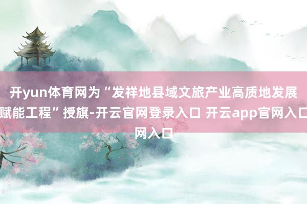 开yun体育网为“发祥地县域文旅产业高质地发展赋能工程”授旗-开云官网登录入口 开云app官网入口