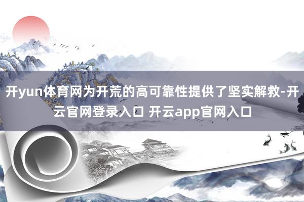 开yun体育网为开荒的高可靠性提供了坚实解救-开云官网登录入口 开云app官网入口