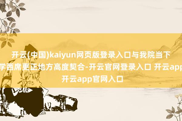 开云(中国)kaiyun网页版登录入口与我院当下鼓励的医学西席更正地方高度契合-开云官网登录入口 开云app官网入口