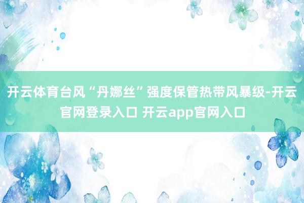 开云体育台风“丹娜丝”强度保管热带风暴级-开云官网登录入口 开云app官网入口