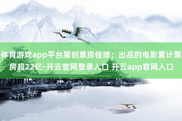 体育游戏app平台屡创票房佳绩；出品的电影累计票房超22亿-开云官网登录入口 开云app官网入口