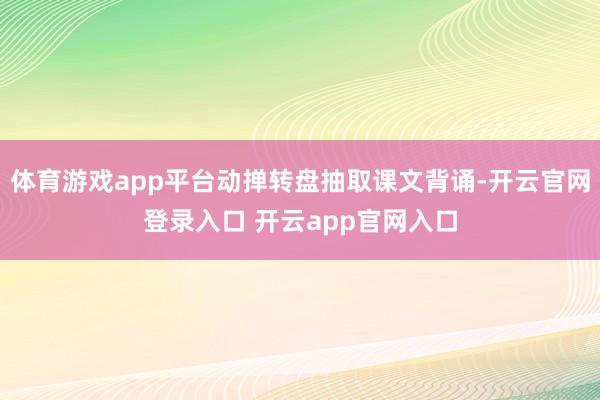 体育游戏app平台动掸转盘抽取课文背诵-开云官网登录入口 开云app官网入口