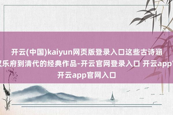 开云(中国)kaiyun网页版登录入口这些古诗涵盖了从汉乐府到清代的经典作品-开云官网登录入口 开云app官网入口