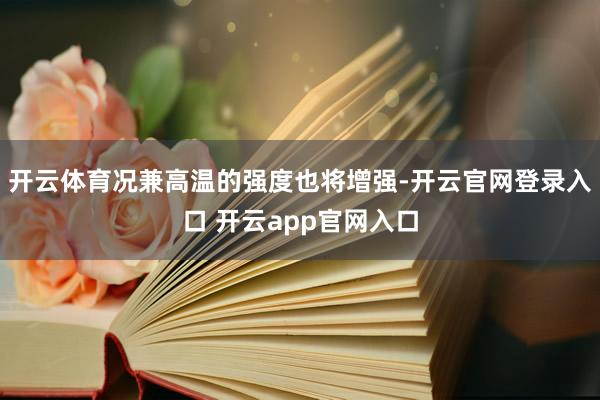 开云体育况兼高温的强度也将增强-开云官网登录入口 开云app官网入口