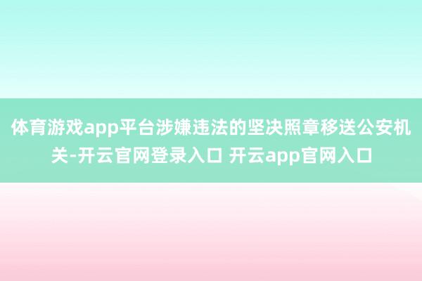 体育游戏app平台涉嫌违法的坚决照章移送公安机关-开云官网登录入口 开云app官网入口