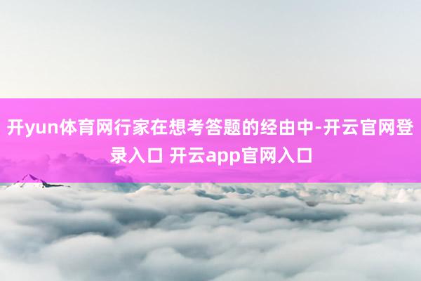 开yun体育网行家在想考答题的经由中-开云官网登录入口 开云app官网入口