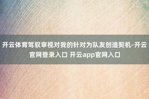 开云体育驾驭审视对我的针对为队友创造契机-开云官网登录入口 开云app官网入口