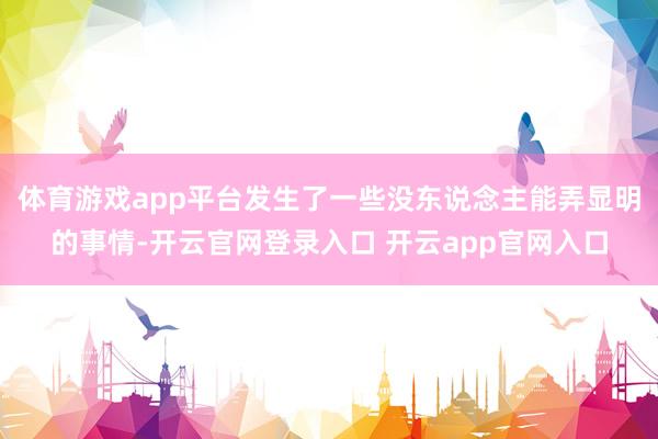 体育游戏app平台发生了一些没东说念主能弄显明的事情-开云官网登录入口 开云app官网入口