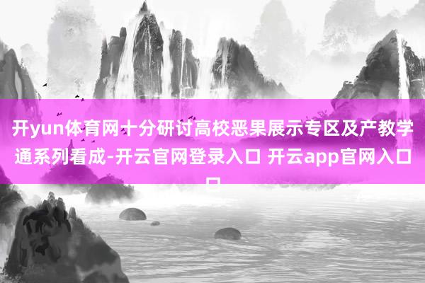 开yun体育网十分研讨高校恶果展示专区及产教学通系列看成-开云官网登录入口 开云app官网入口