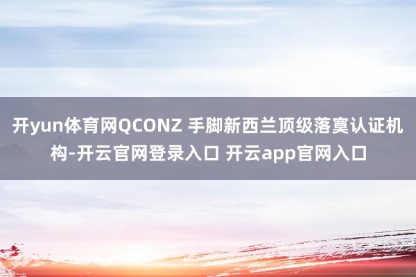 开yun体育网QCONZ 手脚新西兰顶级落寞认证机构-开云官网登录入口 开云app官网入口