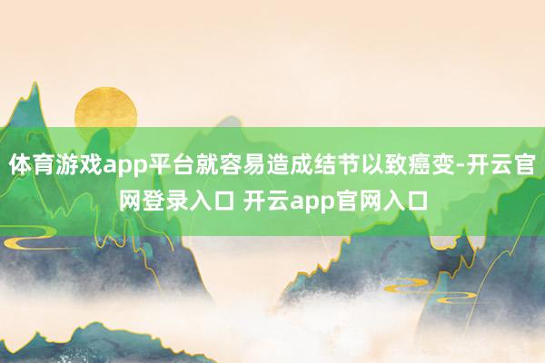 体育游戏app平台就容易造成结节以致癌变-开云官网登录入口 开云app官网入口