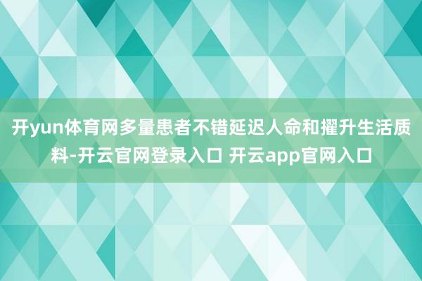 开yun体育网多量患者不错延迟人命和擢升生活质料-开云官网登录入口 开云app官网入口