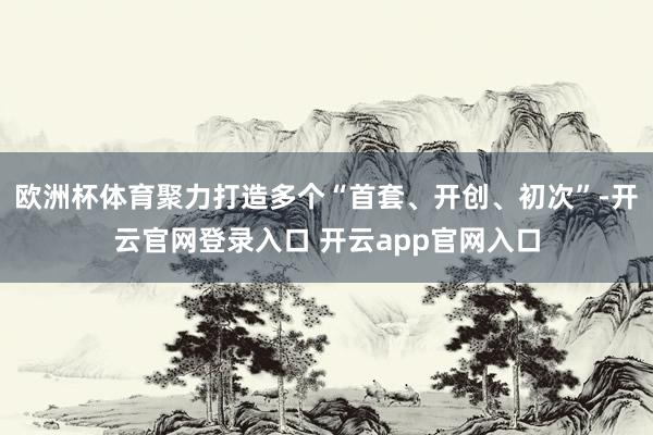 欧洲杯体育聚力打造多个“首套、开创、初次”-开云官网登录入口 开云app官网入口