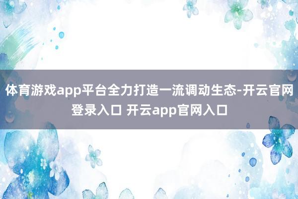 体育游戏app平台全力打造一流调动生态-开云官网登录入口 开云app官网入口
