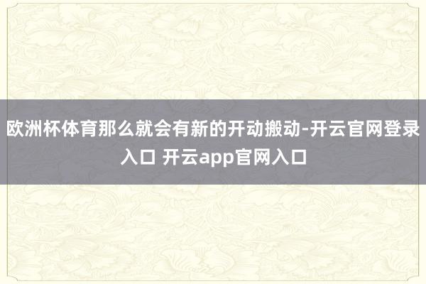 欧洲杯体育那么就会有新的开动搬动-开云官网登录入口 开云app官网入口