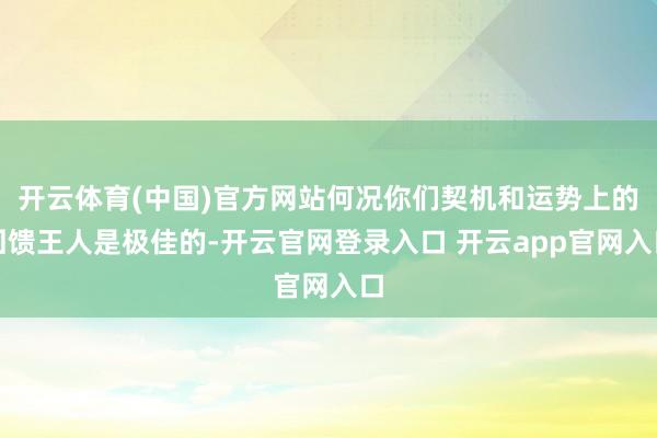 开云体育(中国)官方网站何况你们契机和运势上的回馈王人是极佳的-开云官网登录入口 开云app官网入口