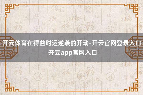 开云体育在得益时运逆袭的开动-开云官网登录入口 开云app官网入口