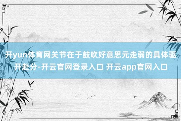 开yun体育网关节在于鼓吹好意思元走弱的具体驱开赴分-开云官网登录入口 开云app官网入口