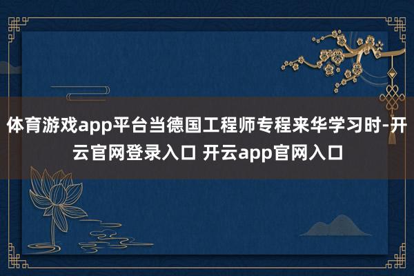 体育游戏app平台当德国工程师专程来华学习时-开云官网登录入口 开云app官网入口