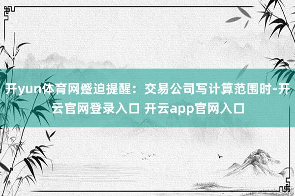 开yun体育网蹙迫提醒：交易公司写计算范围时-开云官网登录入口 开云app官网入口
