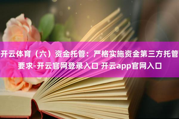 开云体育（六）资金托管：严格实施资金第三方托管要求-开云官网登录入口 开云app官网入口