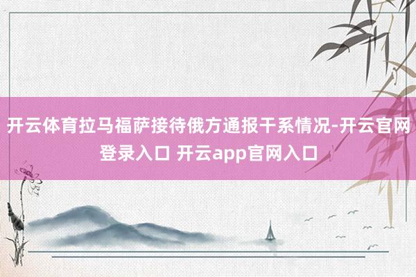 开云体育拉马福萨接待俄方通报干系情况-开云官网登录入口 开云app官网入口