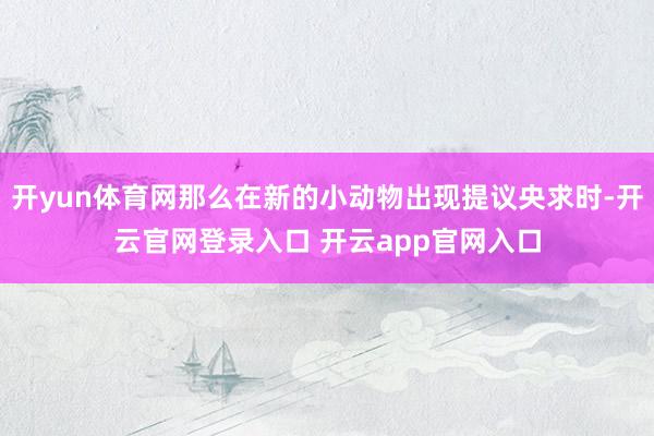 开yun体育网那么在新的小动物出现提议央求时-开云官网登录入口 开云app官网入口