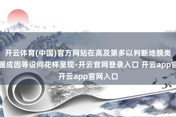 开云体育(中国)官方网站在高及第多以判断地貌类型、刻画成因等设问花样呈现-开云官网登录入口 开云app官网入口