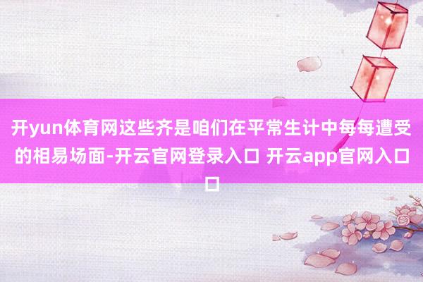 开yun体育网这些齐是咱们在平常生计中每每遭受的相易场面-开云官网登录入口 开云app官网入口