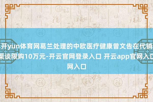 开yun体育网葛兰处理的中欧医疗健康曾文告在代销渠谈限购10万元-开云官网登录入口 开云app官网入口