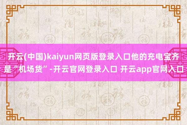 开云(中国)kaiyun网页版登录入口他的充电宝齐是“机场货”-开云官网登录入口 开云app官网入口