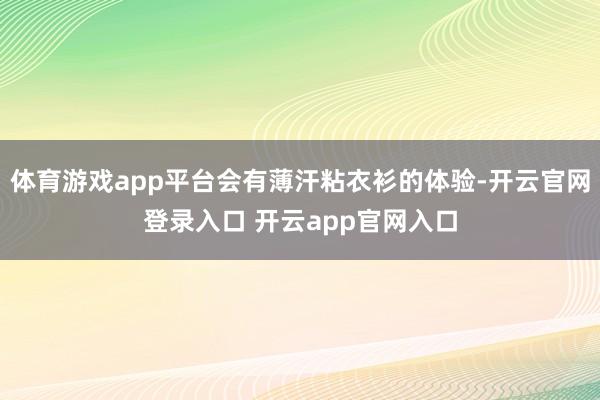 体育游戏app平台会有薄汗粘衣衫的体验-开云官网登录入口 开云app官网入口