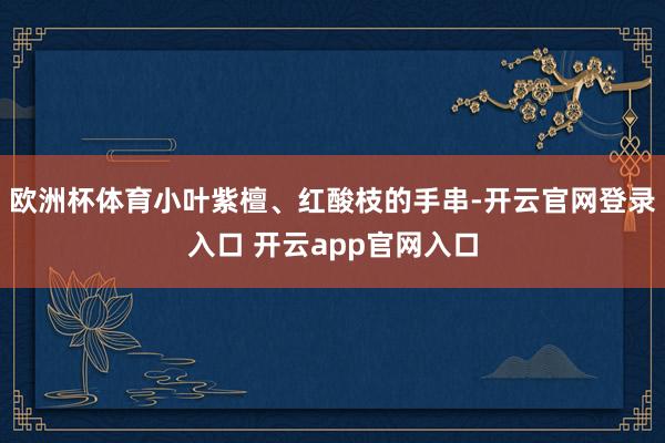 欧洲杯体育小叶紫檀、红酸枝的手串-开云官网登录入口 开云app官网入口