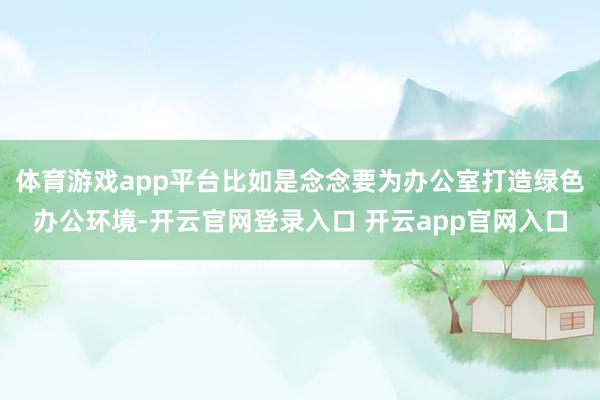 体育游戏app平台比如是念念要为办公室打造绿色办公环境-开云官网登录入口 开云app官网入口