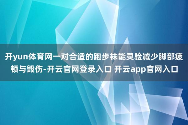 开yun体育网一对合适的跑步袜能灵验减少脚部疲顿与毁伤-开云官网登录入口 开云app官网入口