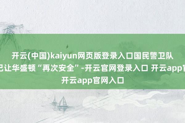 开云(中国)kaiyun网页版登录入口国民警卫队与警方已让华盛顿“再次安全”-开云官网登录入口 开云app官网入口