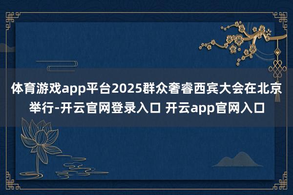 体育游戏app平台2025群众奢睿西宾大会在北京举行-开云官网登录入口 开云app官网入口